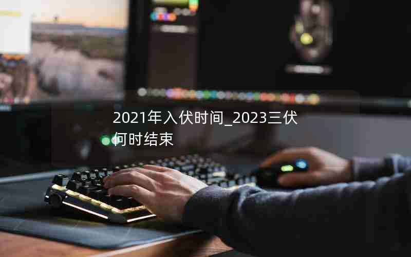 2021年入伏时间_2023三伏何时结束