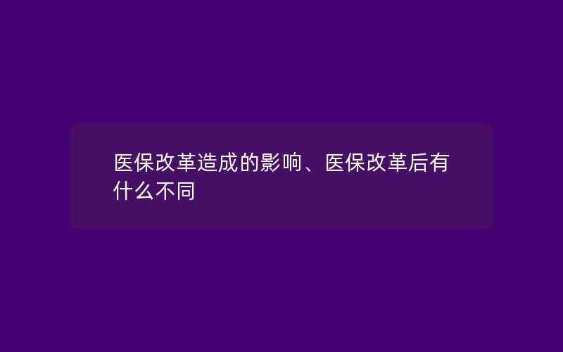 医保改革造成的影响、医保改革后有什么不同