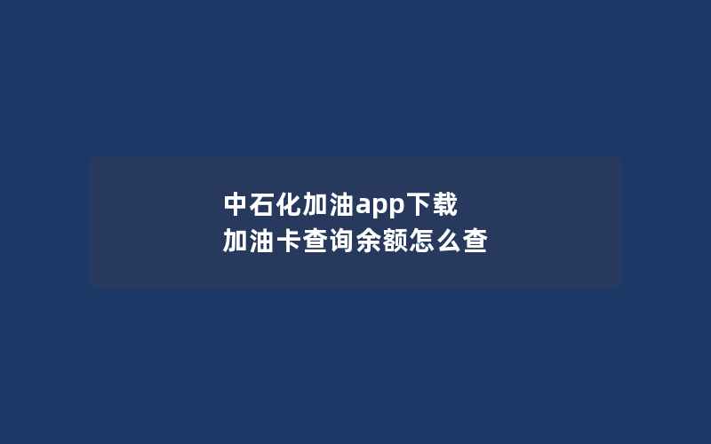 中石化加油app下载 加油卡查询余额怎么查