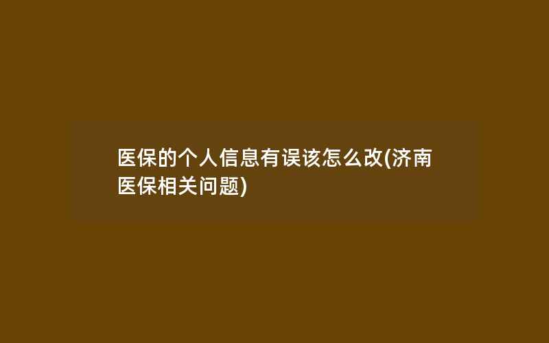 医保的个人信息有误该怎么改(济南医保相关问题)