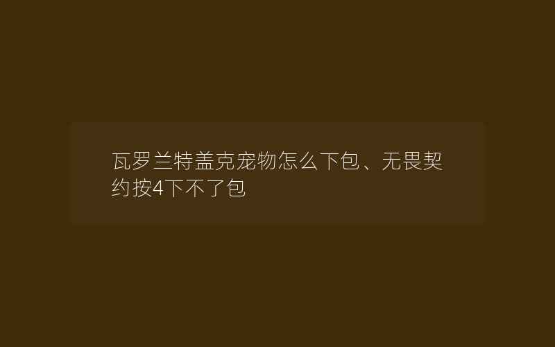 瓦罗兰特盖克宠物怎么下包、无畏契约按4下不了包