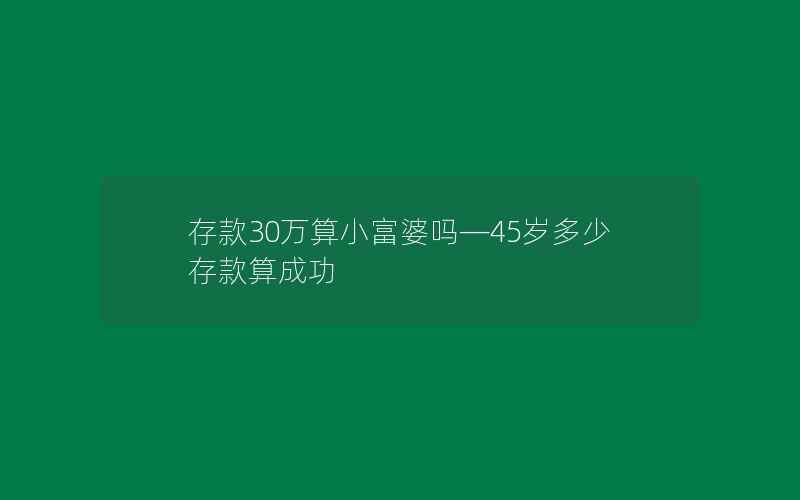 存款30万算小富婆吗—45岁多少存款算成功