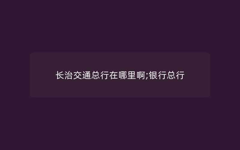 长治交通总行在哪里啊;银行总行