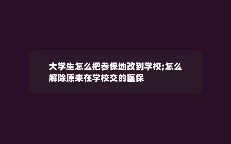 大学生怎么把参保地改到学校;怎么解除原来在学校交的医保