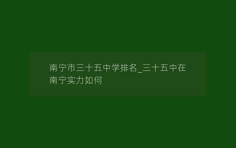 南宁市三十五中学排名_三十五中在南宁实力如何