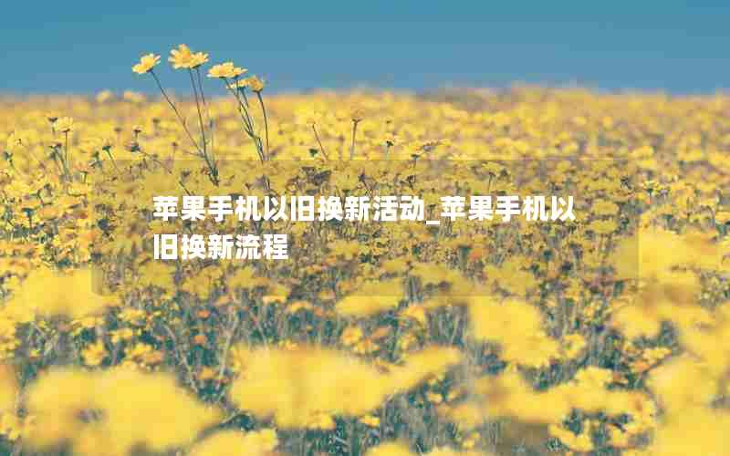 苹果手机以旧换新活动_苹果手机以旧换新流程