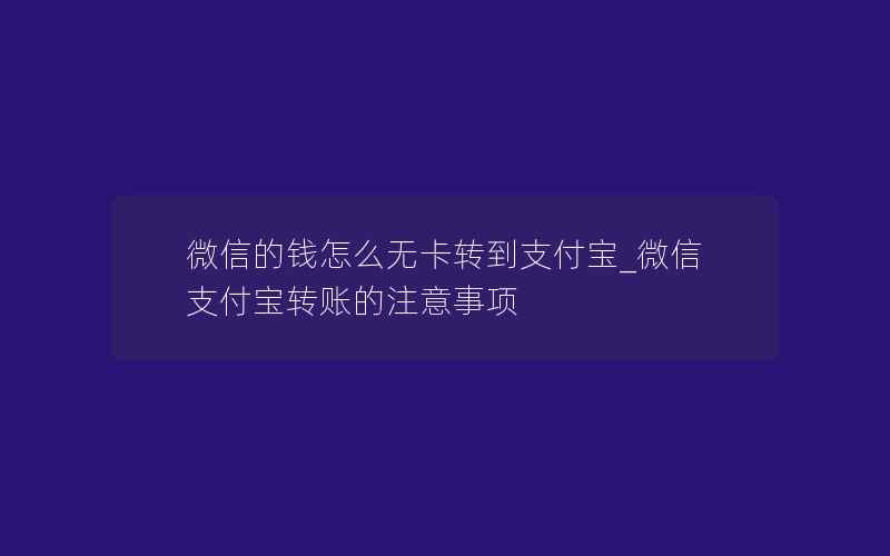 微信的钱怎么无卡转到支付宝_微信支付宝转账的注意事项