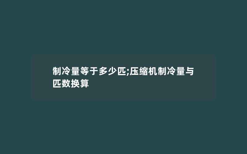 制冷量等于多少匹;压缩机制冷量与匹数换算