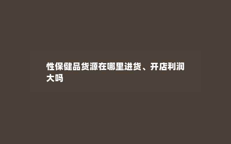 性保健品货源在哪里进货、开店利润大吗