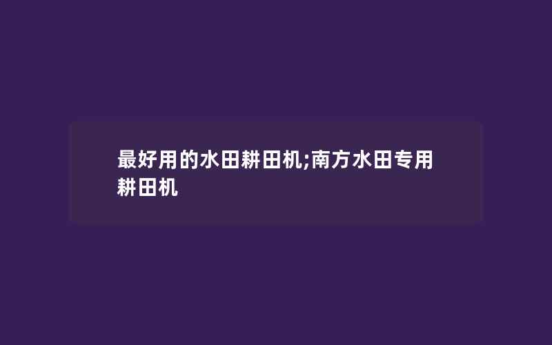 最好用的水田耕田机;南方水田专用耕田机