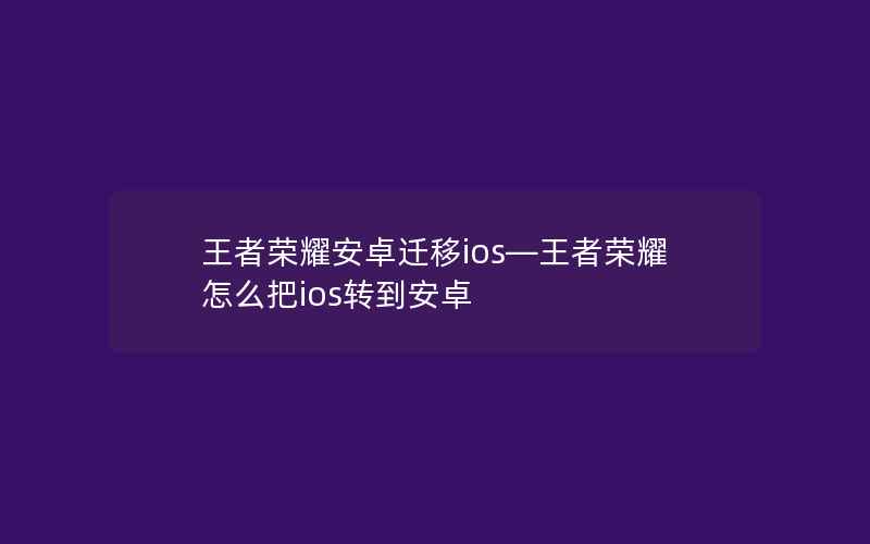 王者荣耀安卓迁移ios—王者荣耀怎么把ios转到安卓