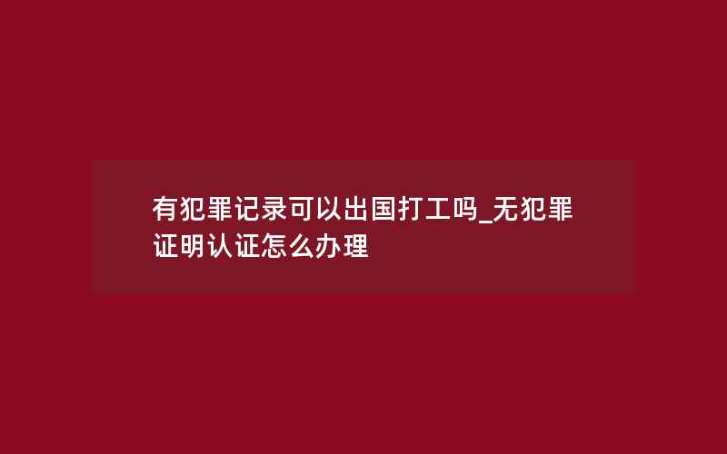 有犯罪记录可以出国打工吗_无犯罪证明认证怎么办理