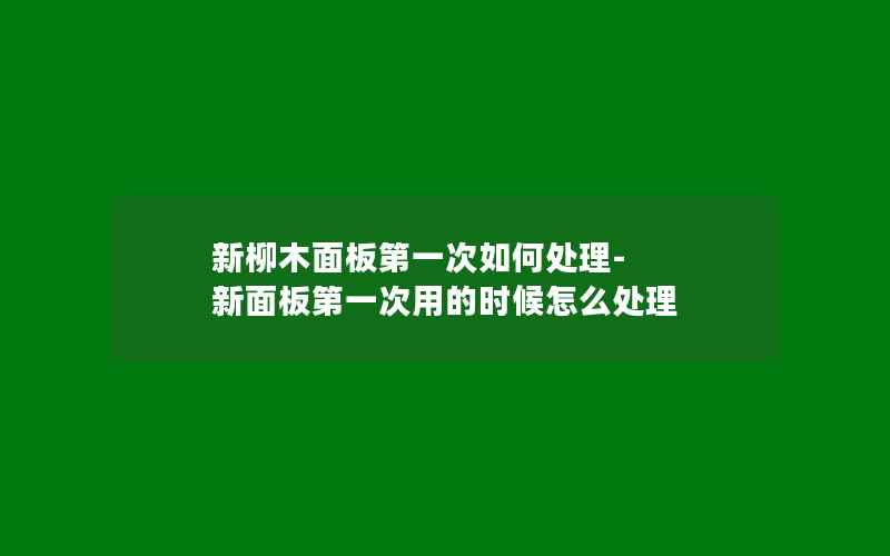 新柳木面板第一次如何处理-新面板第一次用的时候怎么处理