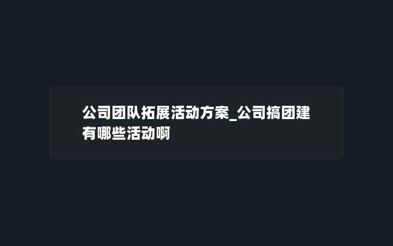 公司团队拓展活动方案_公司搞团建有哪些活动啊