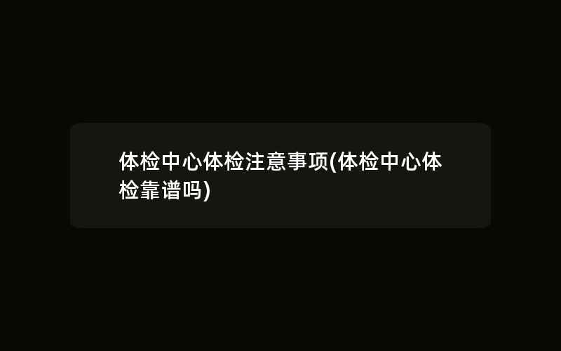 体检中心体检注意事项(体检中心体检靠谱吗)