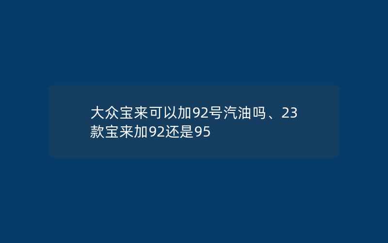 大众宝来可以加92号汽油吗、23款宝来加92还是95