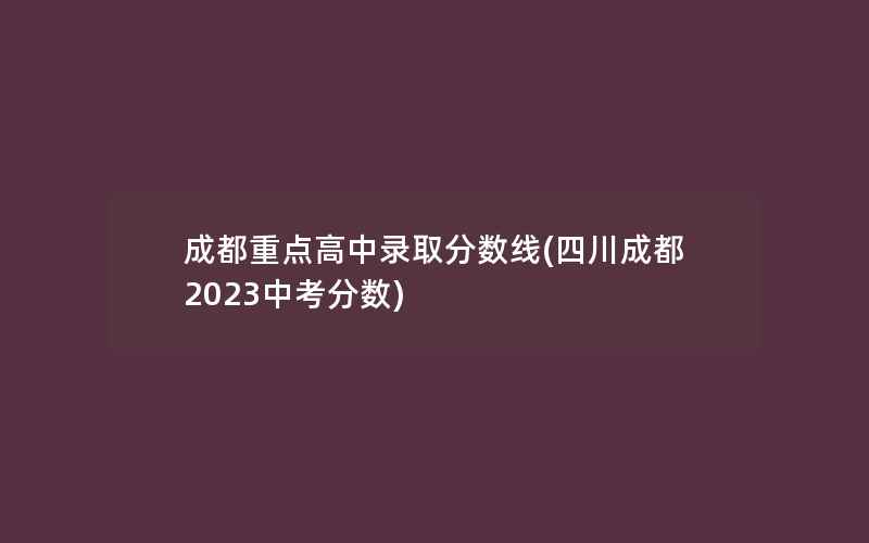 成都重点高中录取分数线(四川成都2023中考分数)