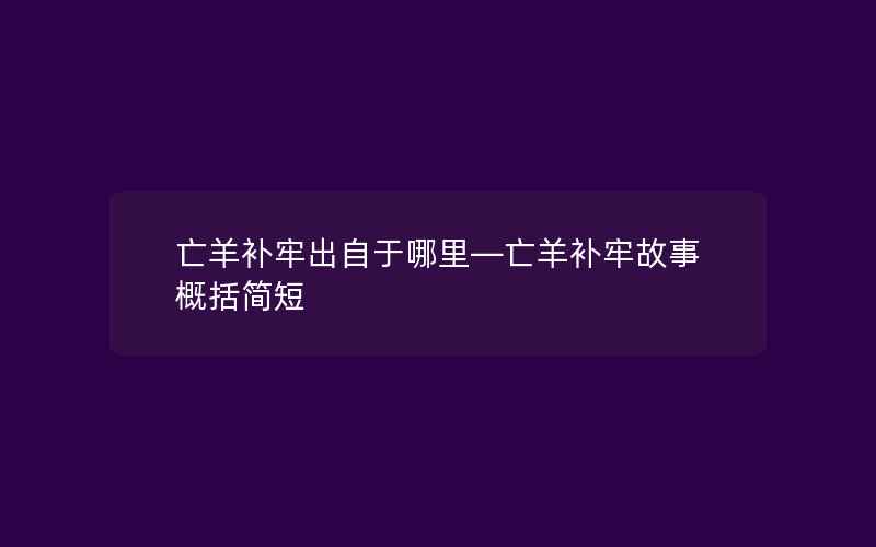 亡羊补牢出自于哪里—亡羊补牢故事概括简短