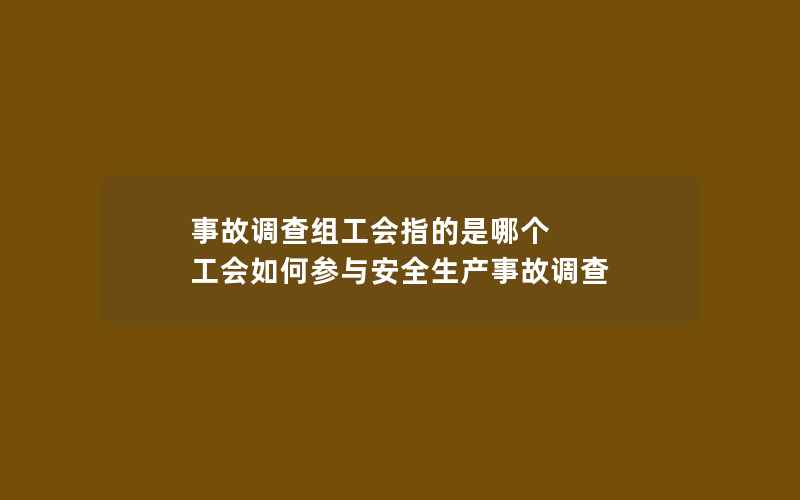 事故调查组工会指的是哪个 工会如何参与安全生产事故调查