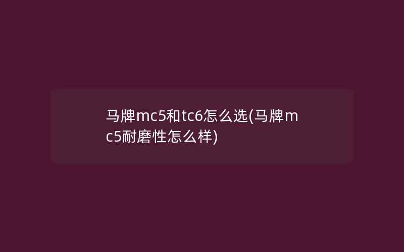 马牌mc5和tc6怎么选(马牌mc5耐磨性怎么样)