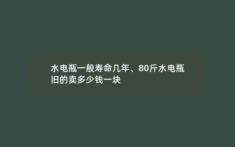 水电瓶一般寿命几年、80斤水电瓶旧的卖多少钱一块