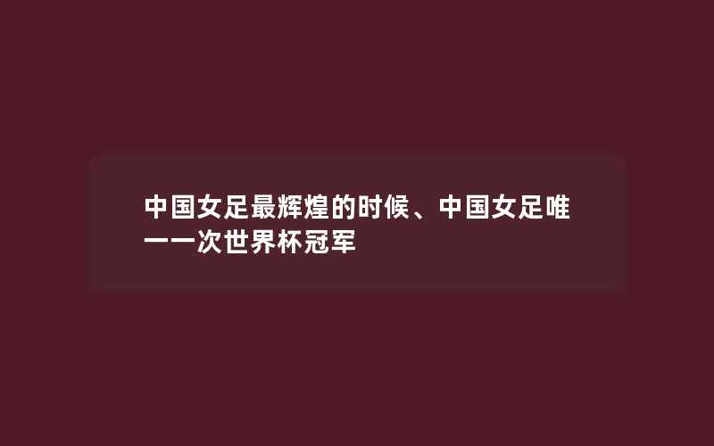 中国女足最辉煌的时候、中国女足唯一一次世界杯冠军