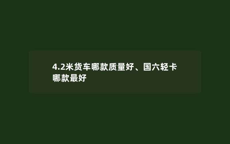 4.2米货车哪款质量好、国六轻卡哪款最好