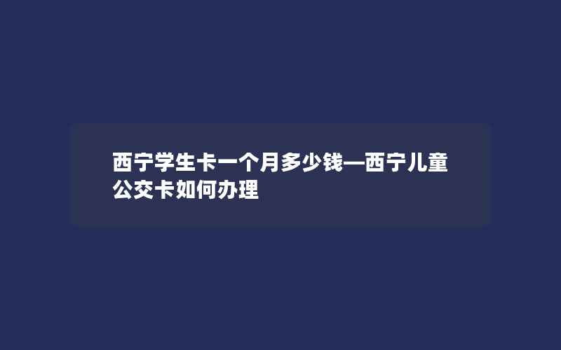 西宁学生卡一个月多少钱—西宁儿童公交卡如何办理