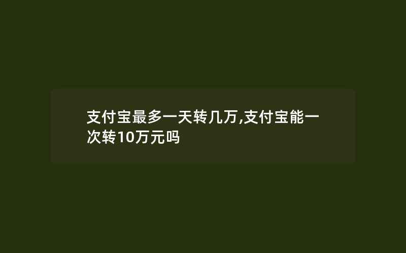 支付宝最多一天转几万,支付宝能一次转10万元吗