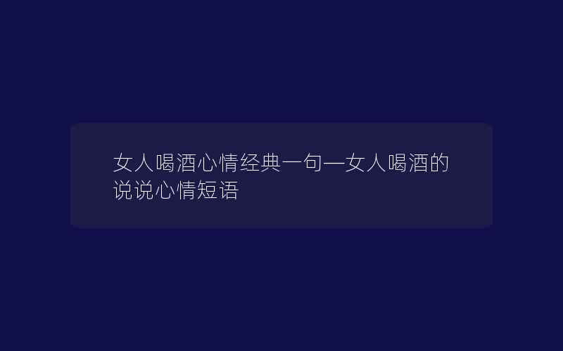 女人喝酒心情经典一句—女人喝酒的说说心情短语