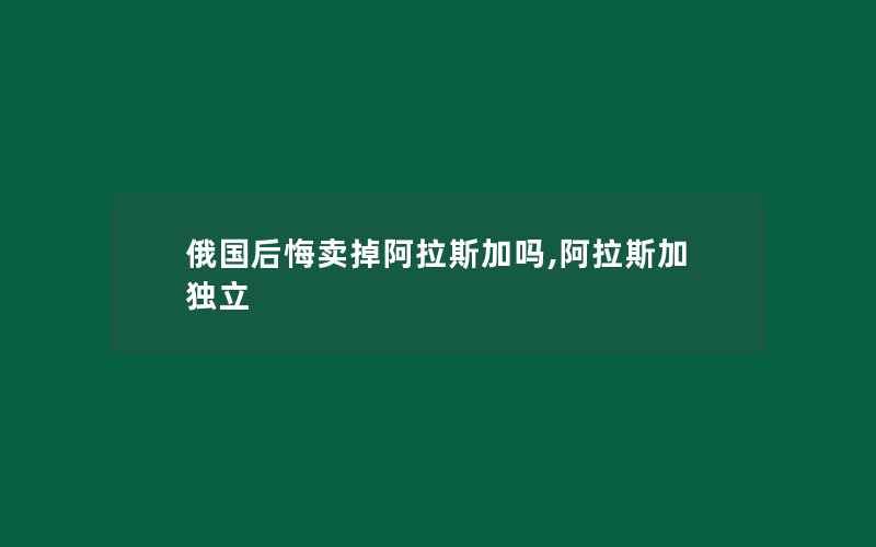 俄国后悔卖掉阿拉斯加吗,阿拉斯加独立