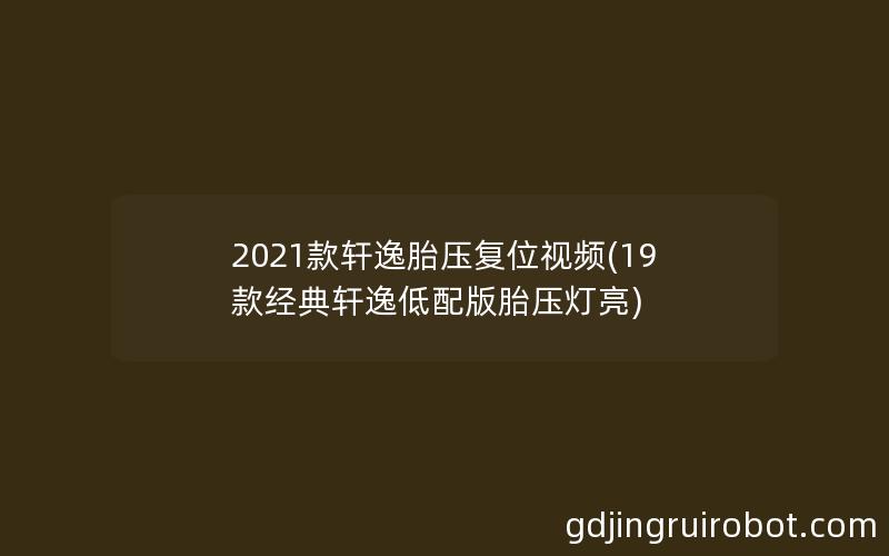 2021款轩逸胎压复位视频(19款经典轩逸低配版胎压灯亮)