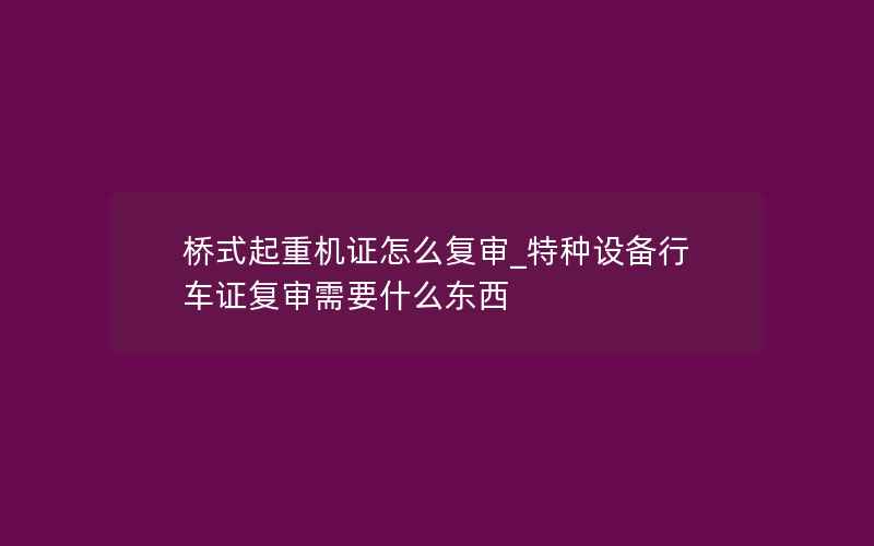 桥式起重机证怎么复审_特种设备行车证复审需要什么东西