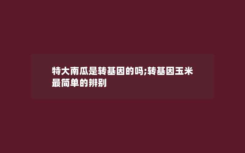 特大南瓜是转基因的吗;转基因玉米最简单的辨别