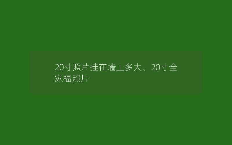 20寸照片挂在墙上多大、20寸全家福照片