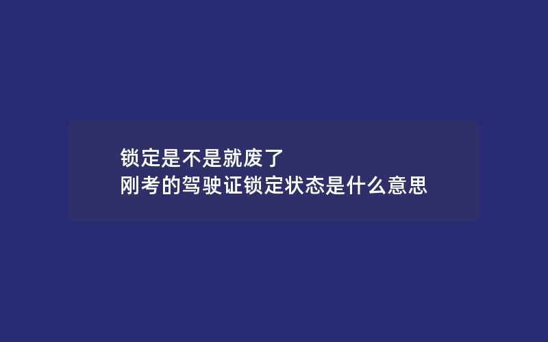 锁定是不是就废了 刚考的驾驶证锁定状态是什么意思