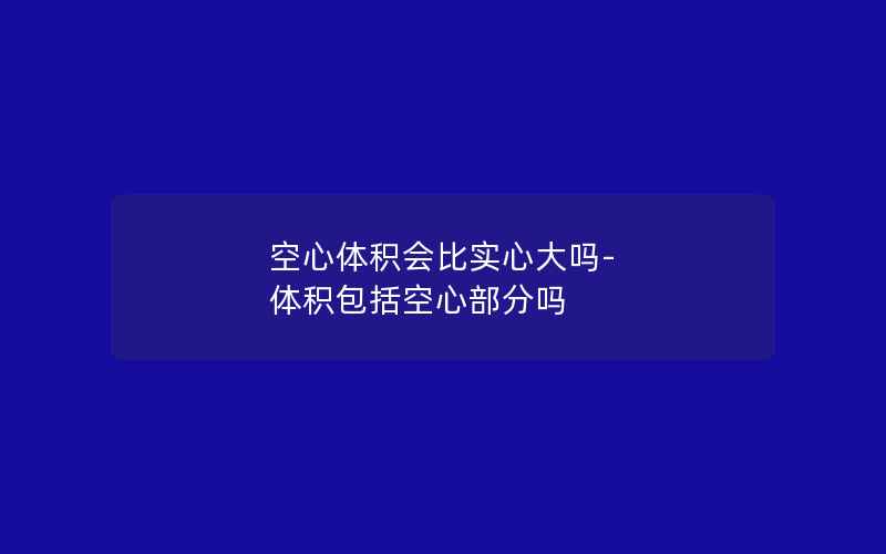 空心体积会比实心大吗-体积包括空心部分吗