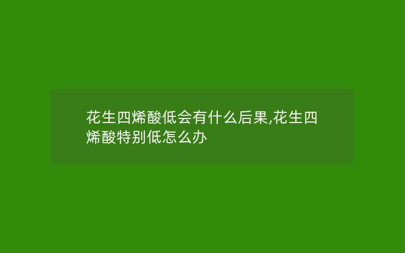 花生四烯酸低会有什么后果,花生四烯酸特别低怎么办