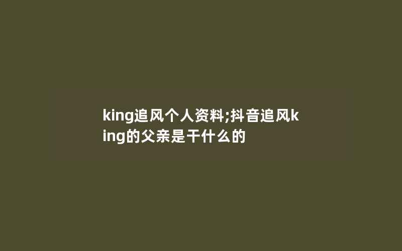 king追风个人资料;抖音追风king的父亲是干什么的