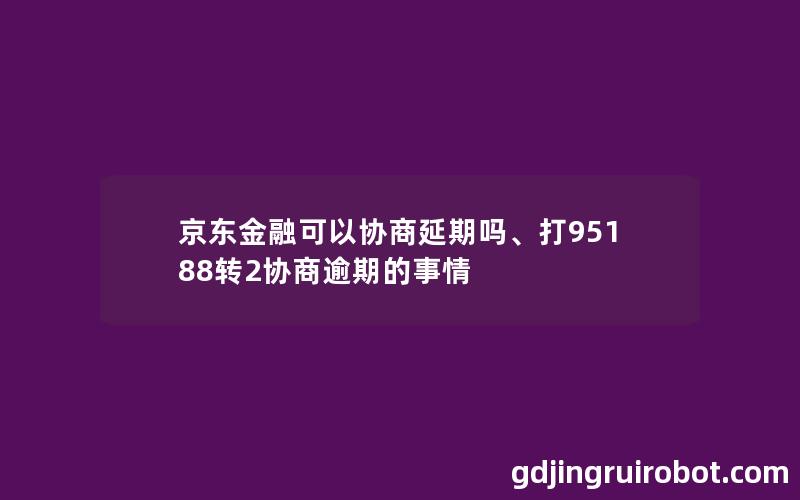 京东金融可以协商延期吗、打95188转2协商逾期的事情