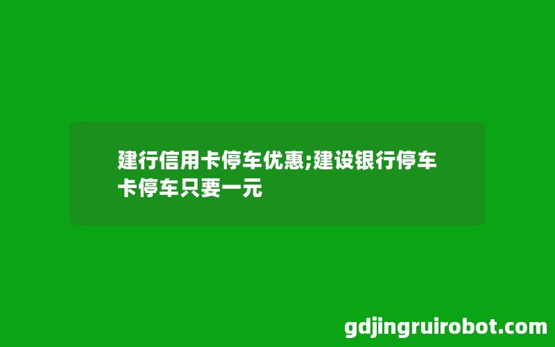 建行信用卡停车优惠;建设银行停车卡停车只要一元