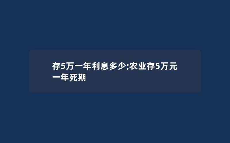 存5万一年利息多少;农业存5万元一年死期