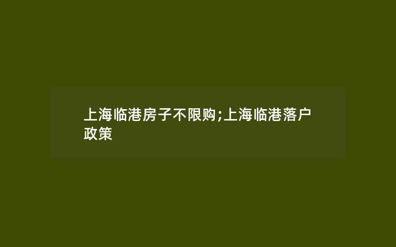 上海临港房子不限购;上海临港落户政策