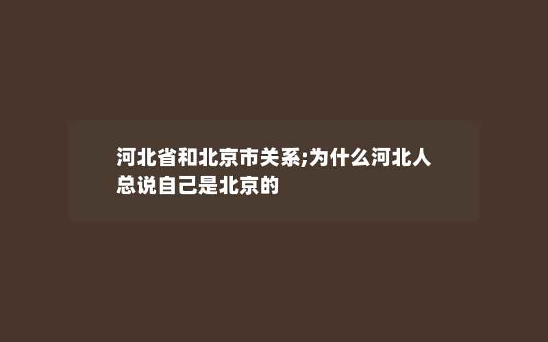 河北省和北京市关系;为什么河北人总说自己是北京的