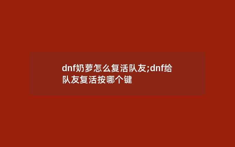 dnf奶萝怎么复活队友;dnf给队友复活按哪个键