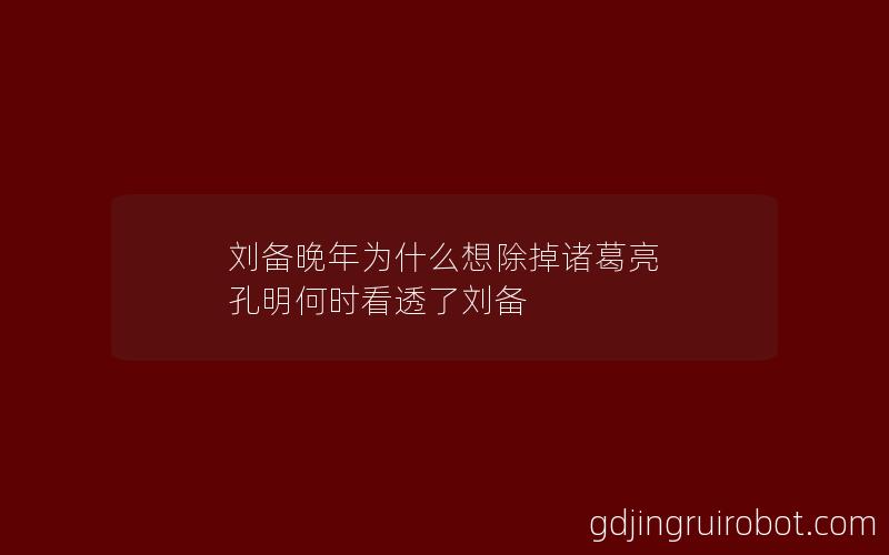 刘备晚年为什么想除掉诸葛亮 孔明何时看透了刘备