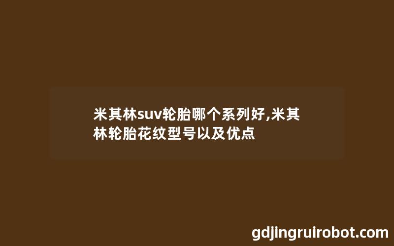 米其林suv轮胎哪个系列好,米其林轮胎花纹型号以及优点