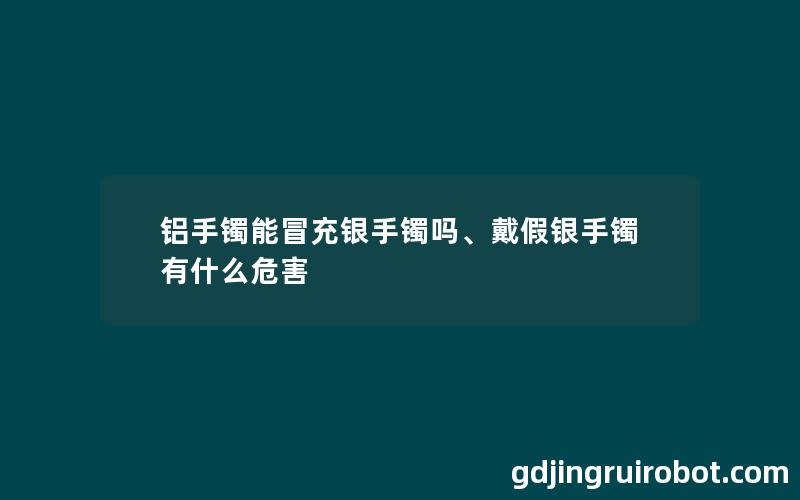 铝手镯能冒充银手镯吗、戴假银手镯有什么危害