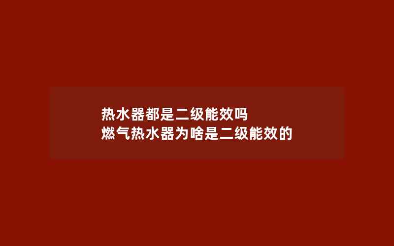 热水器都是二级能效吗 燃气热水器为啥是二级能效的