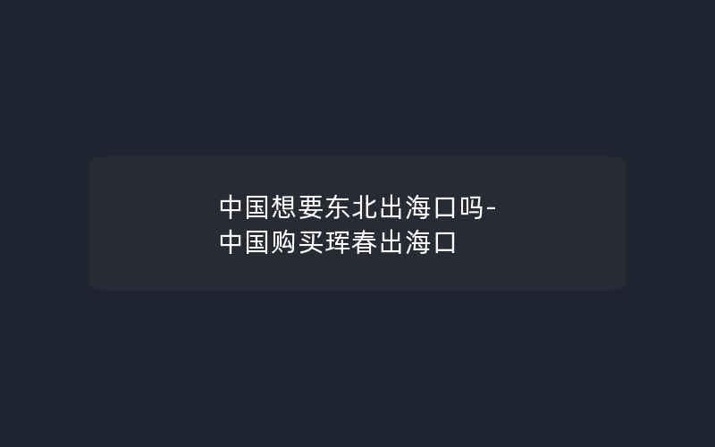 中国想要东北出海口吗-中国购买珲春出海口